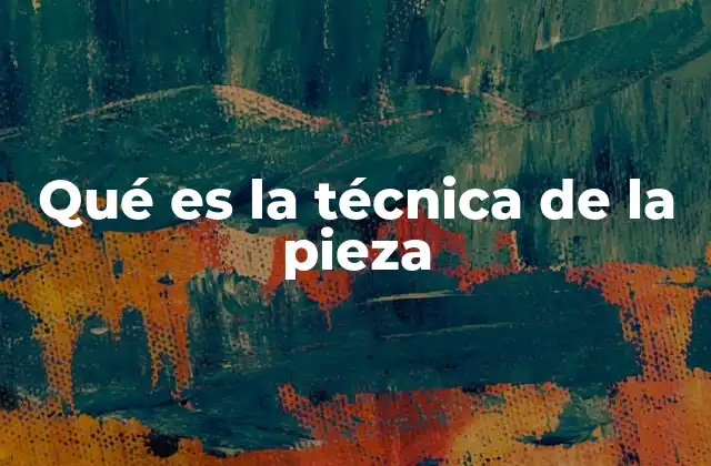 Qué es la Técnica de la Pieza