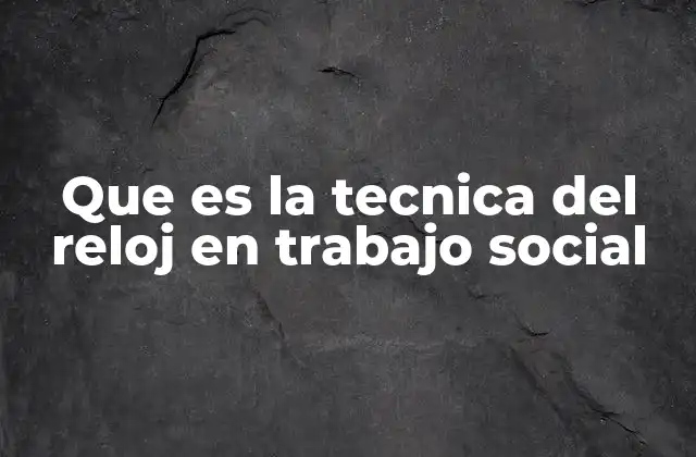 Que es la Tecnica Del Reloj en Trabajo Social
