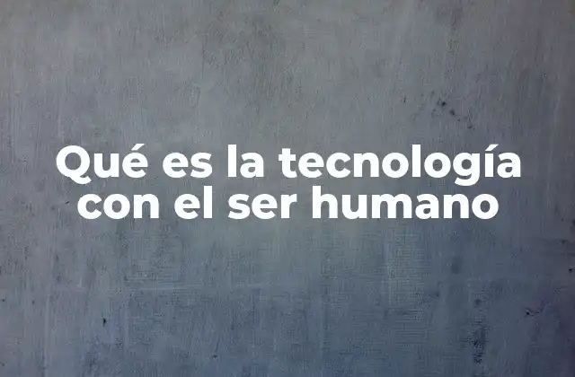 Qué es la Tecnología con el Ser Humano