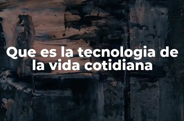 Que es la Tecnologia de la Vida Cotidiana