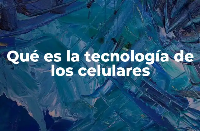 Qué es la Tecnología de los Celulares