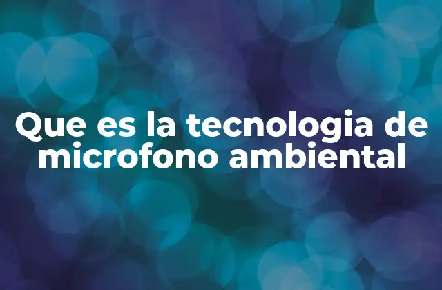 Que es la Tecnologia de Microfono Ambiental