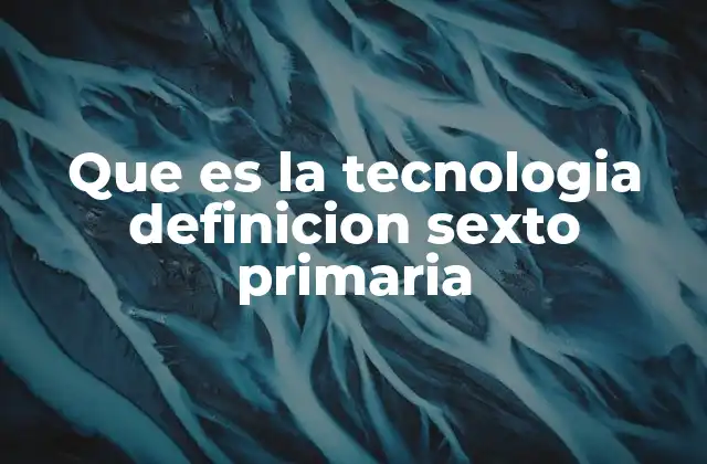 Que es la Tecnologia Definicion Sexto Primaria