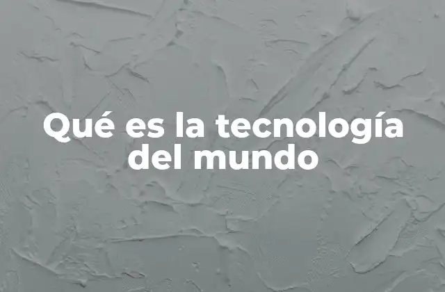 Qué es la Tecnología Del Mundo