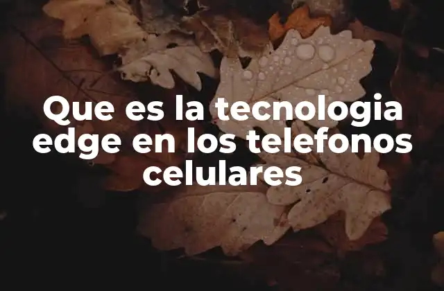 Que es la Tecnologia Edge en los Telefonos Celulares