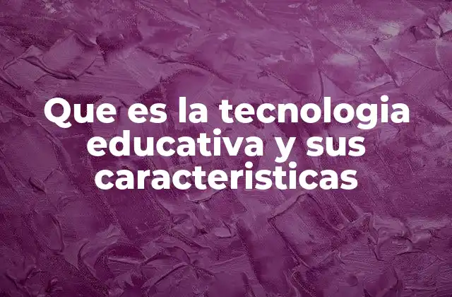 Que es la Tecnologia Educativa y Sus Caracteristicas