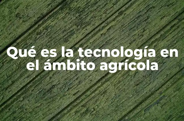 Qué es la Tecnología en el Ámbito Agrícola