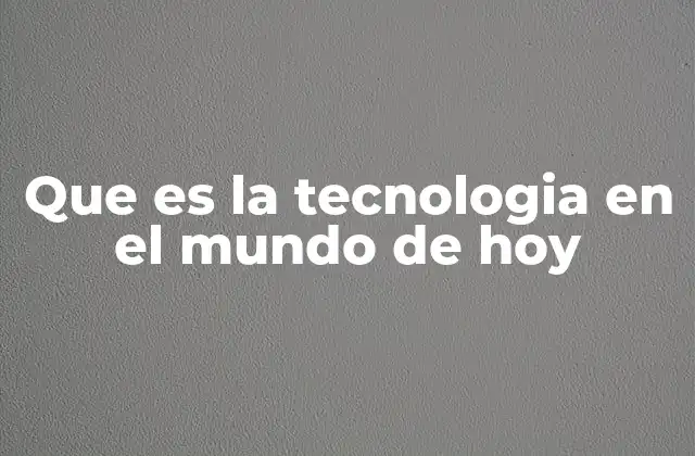 Que es la Tecnologia en el Mundo de Hoy