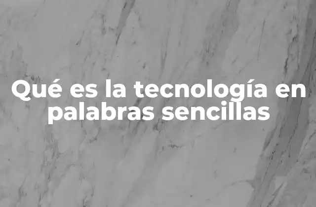 Qué es la Tecnología en Palabras Sencillas