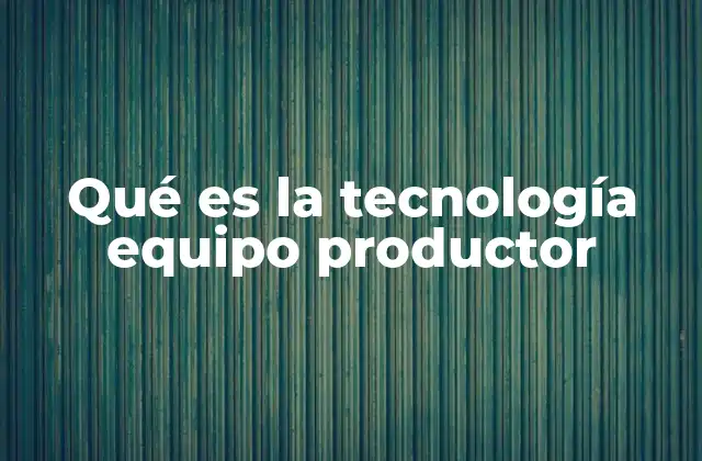 Qué es la Tecnología Equipo Productor