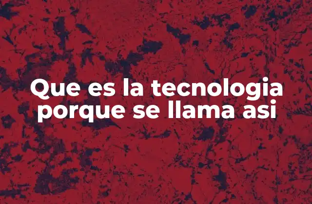 Que es la Tecnologia Porque Se Llama Asi
