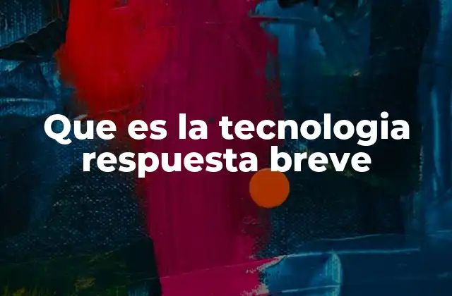 Que es la Tecnologia Respuesta Breve