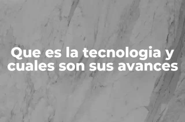 Que es la Tecnologia y Cuales Son Sus Avances