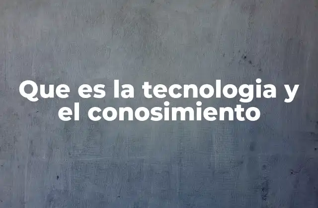 Que es la Tecnologia y el Conosimiento