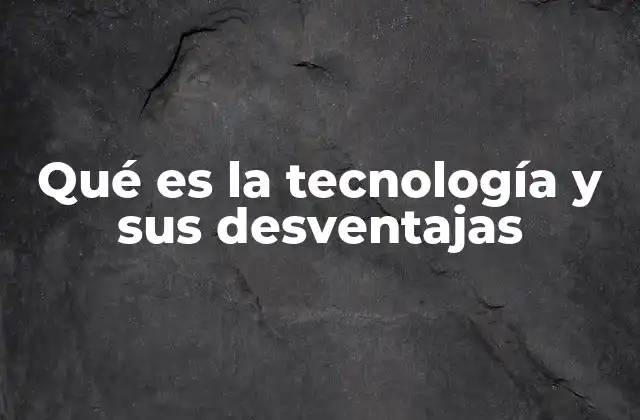 Qué es la Tecnología y Sus Desventajas