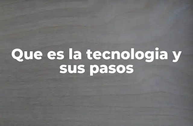 Que es la Tecnologia y Sus Pasos