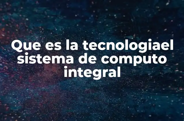 Que es la Tecnologiael Sistema de Computo Integral