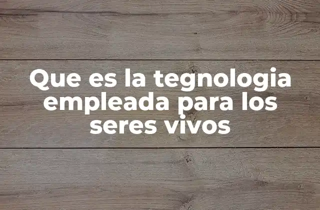 Que es la Tegnologia Empleada para los Seres Vivos 2 La ciencia que combina vida y innovación