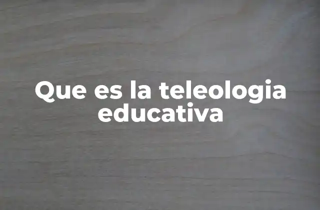 Que es la Teleologia Educativa