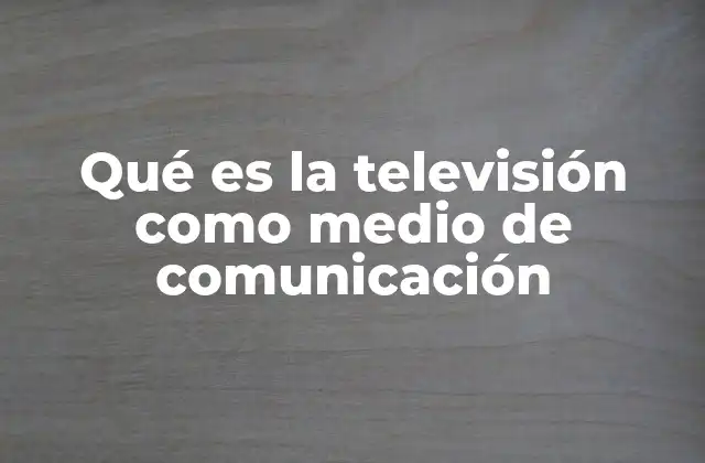 Qué es la Televisión como Medio de Comunicación