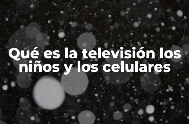 Qué es la Televisión los Niños y los Celulares