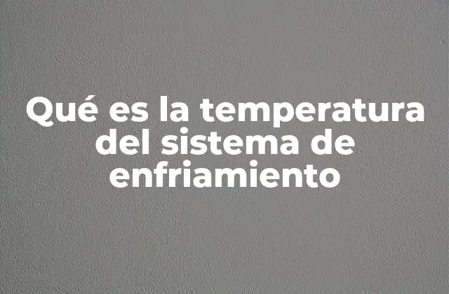 Qué es la Temperatura Del Sistema de Enfriamiento