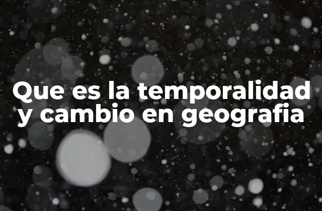 Que es la Temporalidad y Cambio en Geografia
