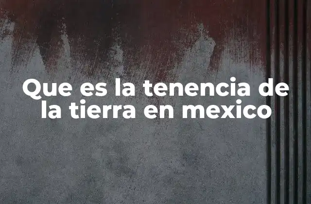 Que es la Tenencia de la Tierra en Mexico