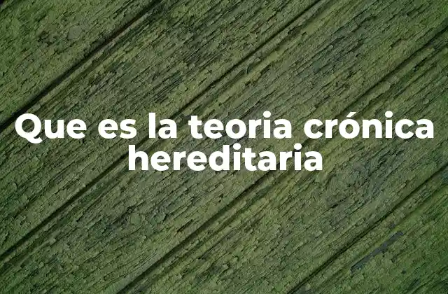 Que es la Teoria Crónica Hereditaria