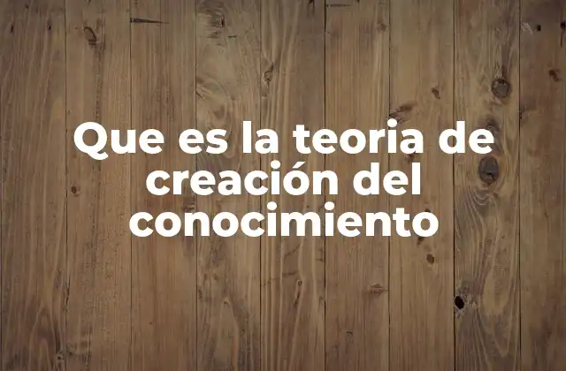 Que es la Teoria de Creación Del Conocimiento