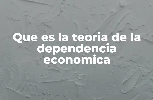 Que es la Teoria de la Dependencia Economica