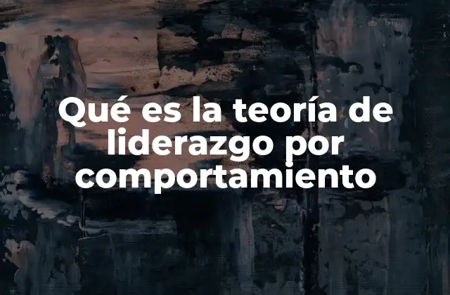Qué es la Teoría de Liderazgo por Comportamiento