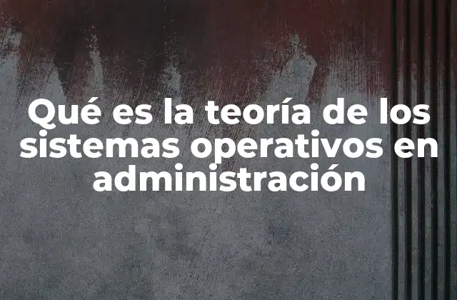 Qué es la Teoría de los Sistemas Operativos en Administración