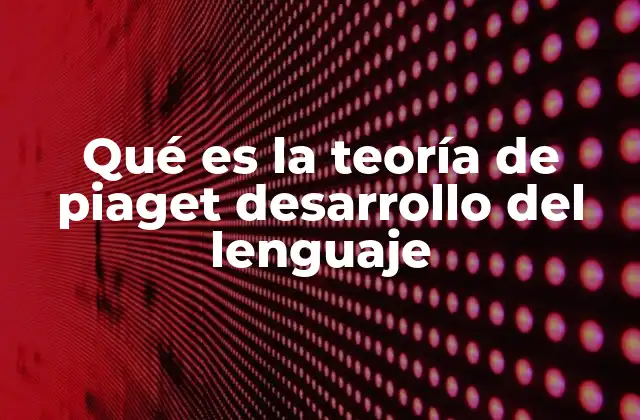 Qué es la Teoría de Piaget Desarrollo Del Lenguaje