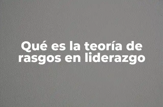 Qué es la Teoría de Rasgos en Liderazgo