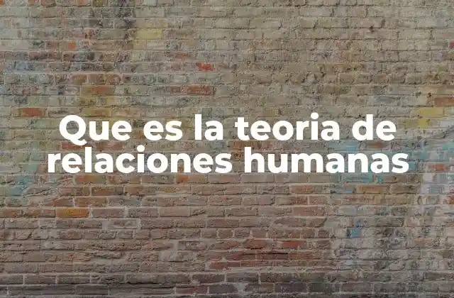 Que es la Teoria de Relaciones Humanas