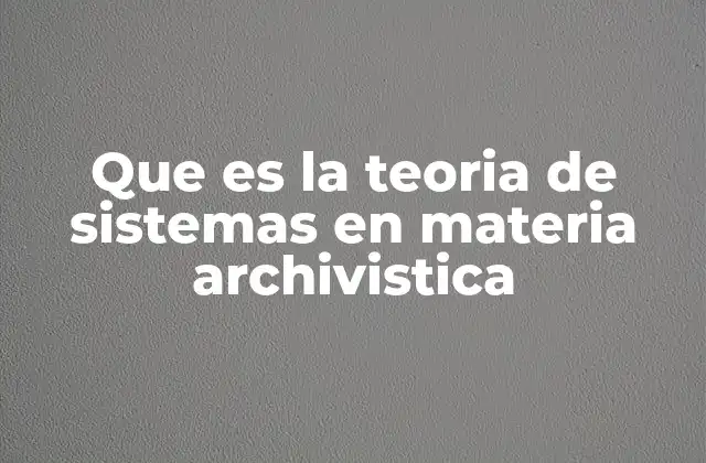 Que es la Teoria de Sistemas en Materia Archivistica