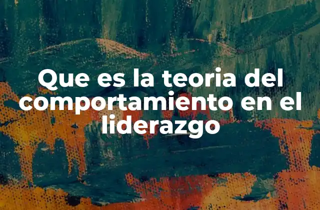 Que es la Teoria Del Comportamiento en el Liderazgo