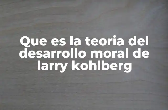 Que es la Teoria Del Desarrollo Moral de Larry Kohlberg