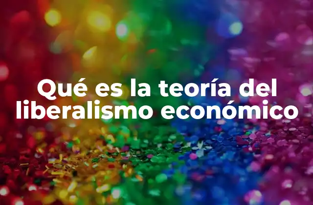 Qué es la Teoría Del Liberalismo Económico