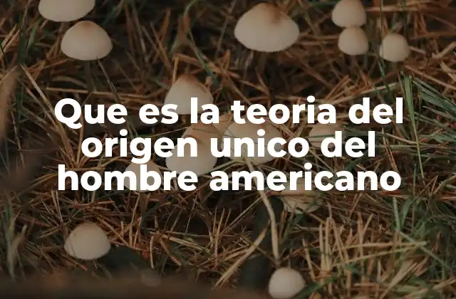 Que es la Teoria Del Origen Unico Del Hombre Americano