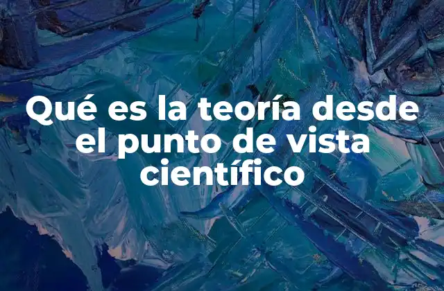 Qué es la Teoría desde el Punto de Vista Científico 2 La importancia de las teorías en la evolución del conocimiento científico