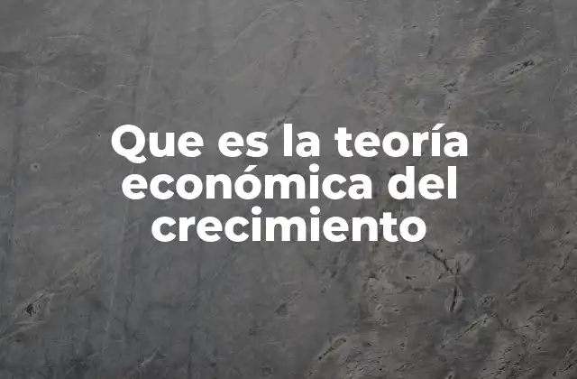 Que es la Teoría Económica Del Crecimiento