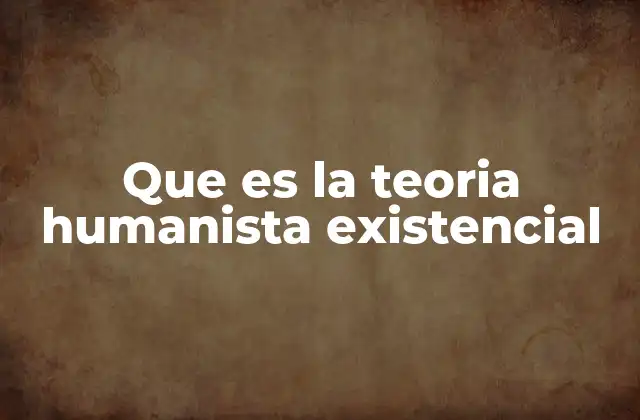 Que es la Teoria Humanista Existencial