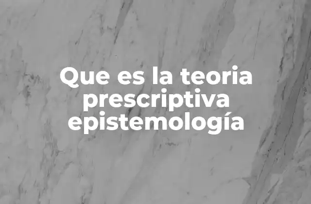 Que es la Teoria Prescriptiva Epistemología