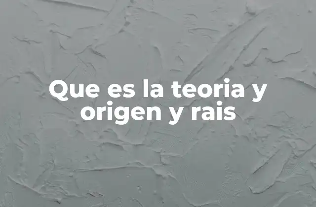 Que es la Teoria y Origen y Rais