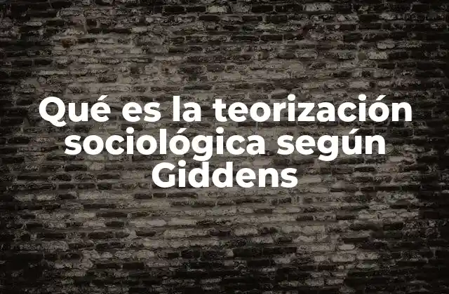 Qué es la Teorización Sociológica según Giddens