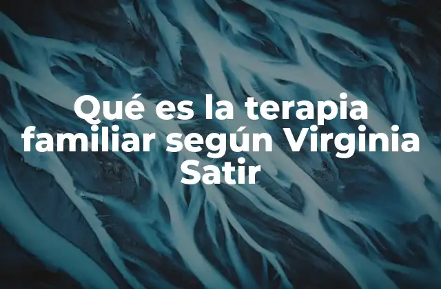 Qué es la Terapia Familiar según Virginia Satir