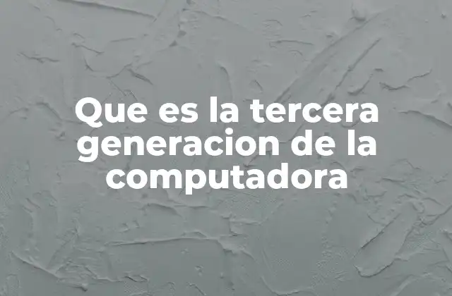 Que es la Tercera Generacion de la Computadora 2 El avance tecnológico que marcó una nueva era