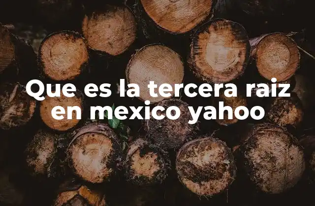 Que es la Tercera Raiz en Mexico Yahoo